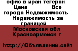 офис в иран тегеран › Цена ­ 60 000 - Все города Недвижимость » Недвижимость за границей   . Московская обл.,Красноармейск г.